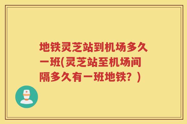 地铁灵芝站到机场多久一班(灵芝站至机场间隔多久有一班地铁？)