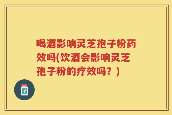 喝酒影响灵芝孢子粉药效吗(饮酒会影响灵芝孢子粉的疗效吗？)
