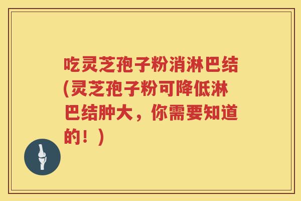 吃灵芝孢子粉消淋巴结(灵芝孢子粉可降低淋巴结肿大，你需要知道的！)