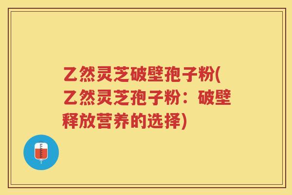 乙然灵芝破壁孢子粉(乙然灵芝孢子粉：破壁释放营养的选择)