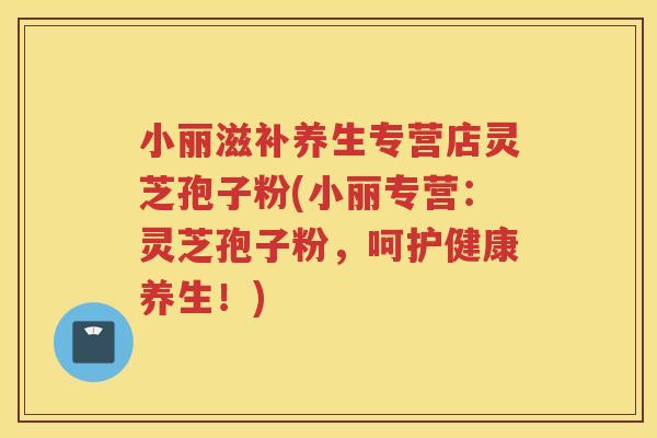 小丽滋补养生专营店灵芝孢子粉(小丽专营：灵芝孢子粉，呵护健康养生！)