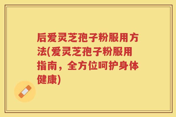 后爱灵芝孢子粉服用方法(爱灵芝孢子粉服用指南,全方位呵护身体健康) 后爱灵芝孢子粉服用方法(爱灵芝孢子粉服用指南,全方位呵护身体健康)
