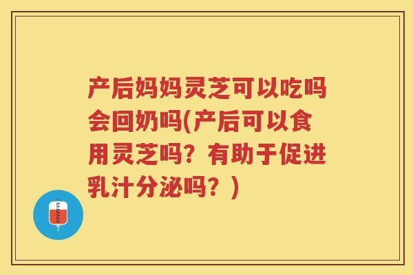 产后妈妈灵芝可以吃吗会回奶吗(产后可以食用灵芝吗？有助于促进乳汁分泌吗？)
