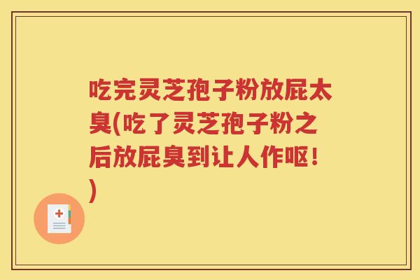 吃完灵芝孢子粉放屁太臭(吃了灵芝孢子粉之后放屁臭到让人作呕！)
