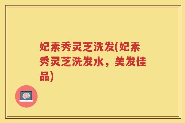 妃素秀灵芝洗发(妃素秀灵芝洗发水，美发佳品)