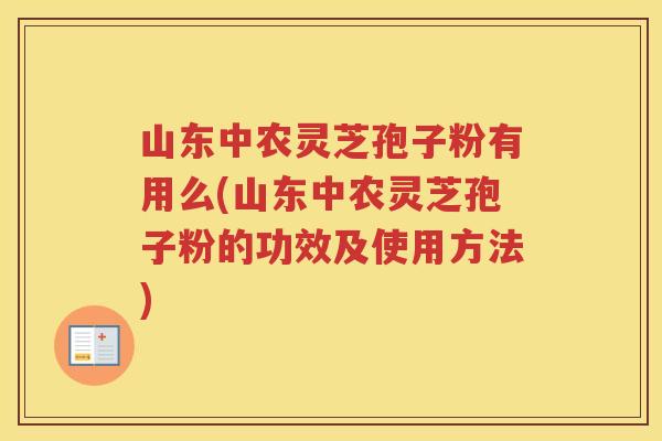 山东中农灵芝孢子粉有用么(山东中农灵芝孢子粉的功效及使用方法)