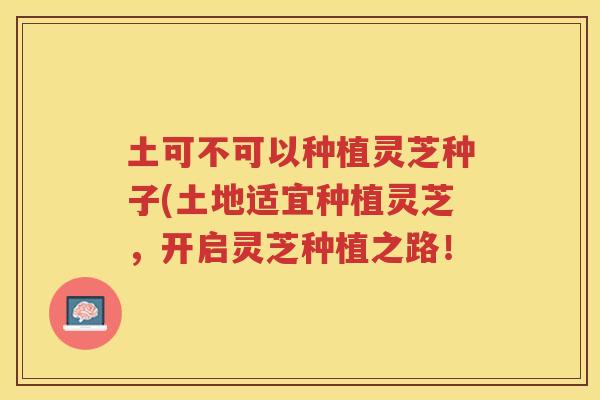土可不可以种植灵芝种子(土地适宜种植灵芝，开启灵芝种植之路！