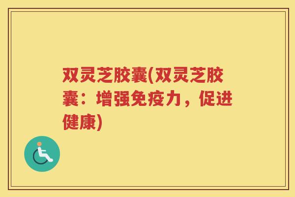 双灵芝胶囊(双灵芝胶囊：增强免疫力，促进健康)