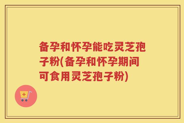 备孕和怀孕能吃灵芝孢子粉(备孕和怀孕期间可食用灵芝孢子粉) 备孕和怀孕能吃灵芝孢子粉(备孕和怀孕期间可食用灵芝孢子粉)