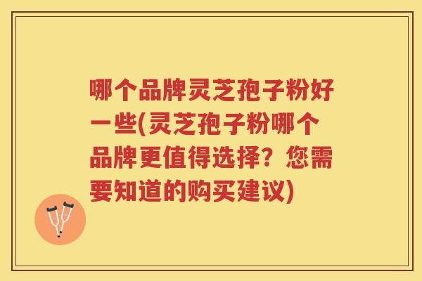 哪个品牌灵芝孢子粉好一些(灵芝孢子粉哪个品牌更值得选择？您需要知道的购买建议)