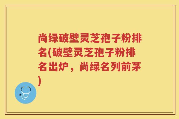 尚绿破壁灵芝孢子粉排名(破壁灵芝孢子粉排名出炉，尚绿名列前茅)