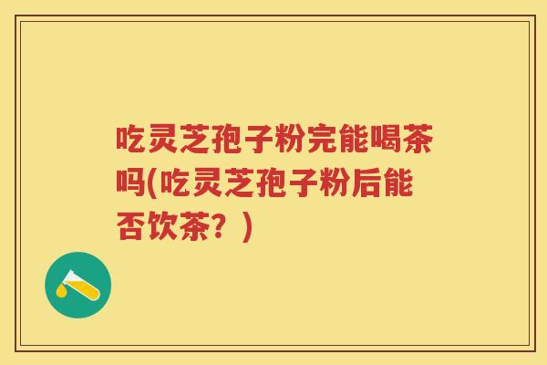 吃灵芝孢子粉完能喝茶吗(吃灵芝孢子粉后能否饮茶？)
