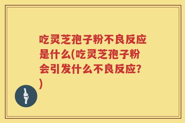 吃灵芝孢子粉不良反应是什么(吃灵芝孢子粉会引发什么不良反应？)