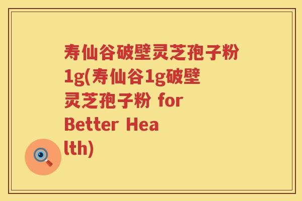 寿仙谷破壁灵芝孢子粉1g(寿仙谷1g破壁灵芝孢子粉 for Better Health)
