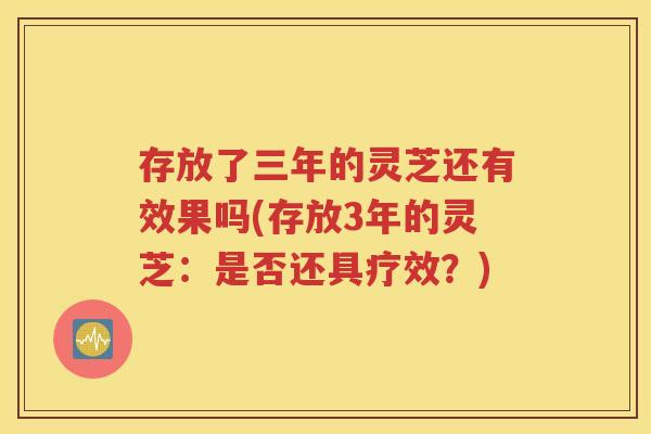 存放了三年的灵芝还有效果吗(存放3年的灵芝：是否还具疗效？)