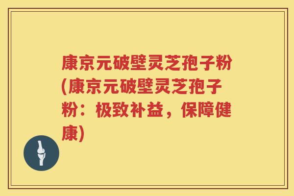 康京元破壁灵芝孢子粉(康京元破壁灵芝孢子粉：极致补益，保障健康)
