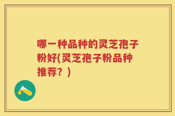 哪一种品种的灵芝孢子粉好(灵芝孢子粉品种推荐？)