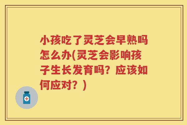 小孩吃了灵芝会早熟吗怎么办(灵芝会影响孩子生长发育吗?应该如何应对?) 小孩吃了灵芝会早熟吗怎么办(灵芝会影响孩子生长发育吗?应该如何应对?)