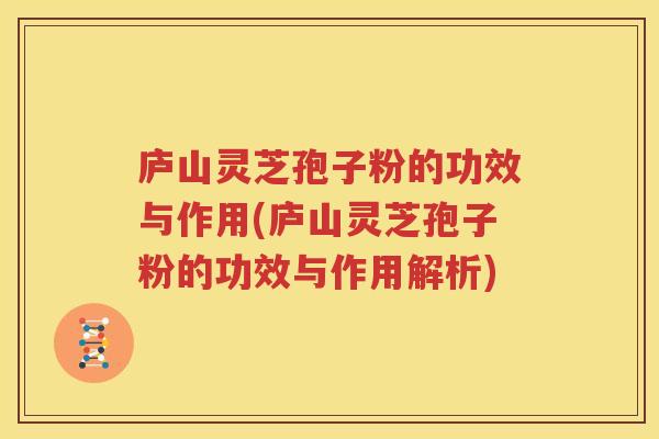 庐山灵芝孢子粉的功效与作用(庐山灵芝孢子粉的功效与作用解析)
