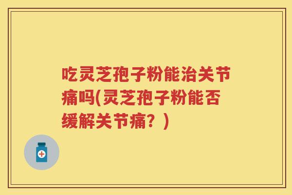 吃灵芝孢子粉能治关节痛吗(灵芝孢子粉能否缓解关节痛？)