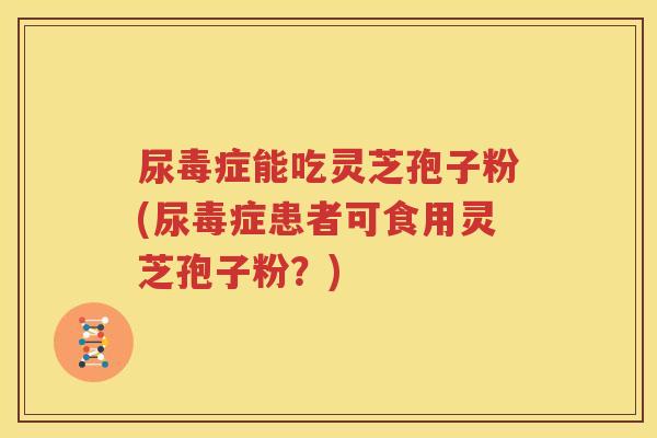 尿毒症能吃灵芝孢子粉(尿毒症患者可食用灵芝孢子粉?) 尿毒症能吃灵芝孢子粉(尿毒症患者可食用灵芝孢子粉?)