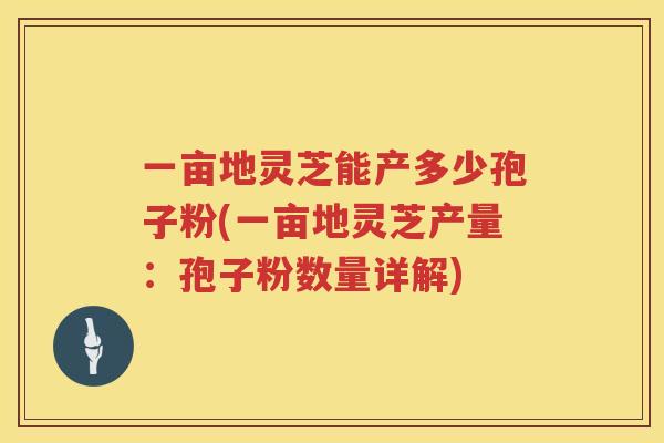 一亩地灵芝能产多少孢子粉(一亩地灵芝产量：孢子粉数量详解)