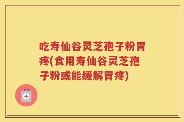 吃寿仙谷灵芝孢子粉胃疼(食用寿仙谷灵芝孢子粉或能缓解胃疼)