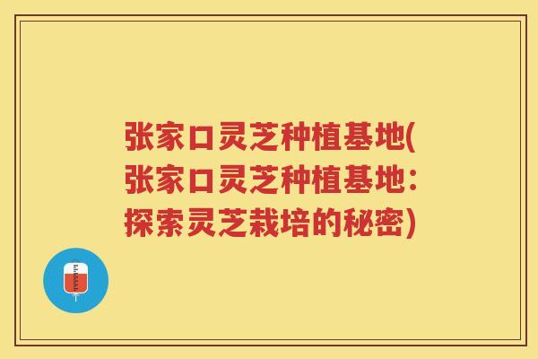 张家口灵芝种植基地(张家口灵芝种植基地:探索灵芝栽培的秘密) 张家口灵芝种植基地(张家口灵芝种植基地:探索灵芝栽培的秘密)