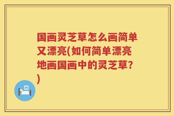国画灵芝草怎么画简单又漂亮(如何简单漂亮地画国画中的灵芝草？)