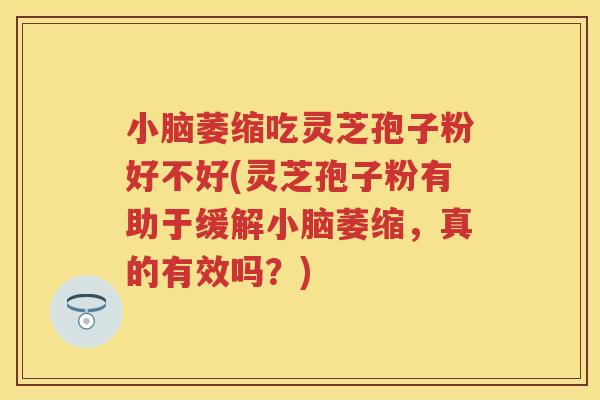 小脑萎缩吃灵芝孢子粉好不好(灵芝孢子粉有助于缓解小脑萎缩，真的有效吗？)
