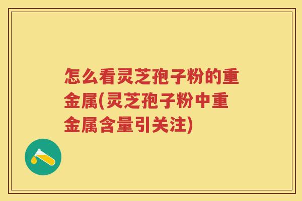 怎么看灵芝孢子粉的重金属(灵芝孢子粉中重金属含量引关注) 怎么看灵芝孢子粉的重金属(灵芝孢子粉中重金属含量引关注)