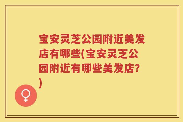 宝安灵芝公园附近美发店有哪些(宝安灵芝公园附近有哪些美发店？)