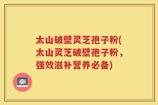 太山破壁灵芝孢子粉(太山灵芝破壁孢子粉，强效滋补营养必备)