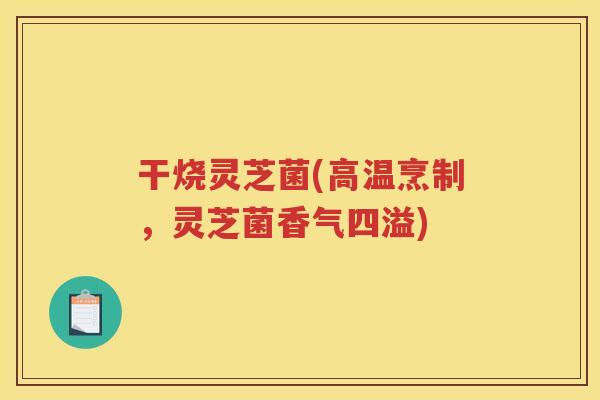 干烧灵芝菌(高温烹制，灵芝菌香气四溢)