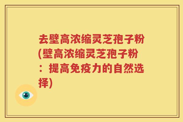 去壁高浓缩灵芝孢子粉(壁高浓缩灵芝孢子粉：提高免疫力的自然选择)