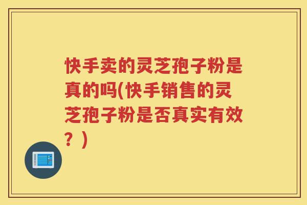 快手卖的灵芝孢子粉是真的吗(快手销售的灵芝孢子粉是否真实有效?) 快手卖的灵芝孢子粉是真的吗(快手销售的灵芝孢子粉是否真实有效?)