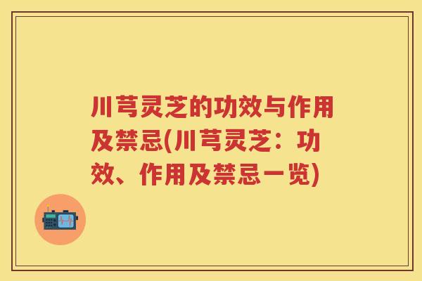 川芎灵芝的功效与作用及禁忌(川芎灵芝：功效、作用及禁忌一览)