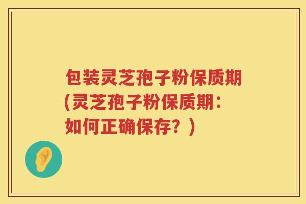 包装灵芝孢子粉保质期(灵芝孢子粉保质期：如何正确保存？)