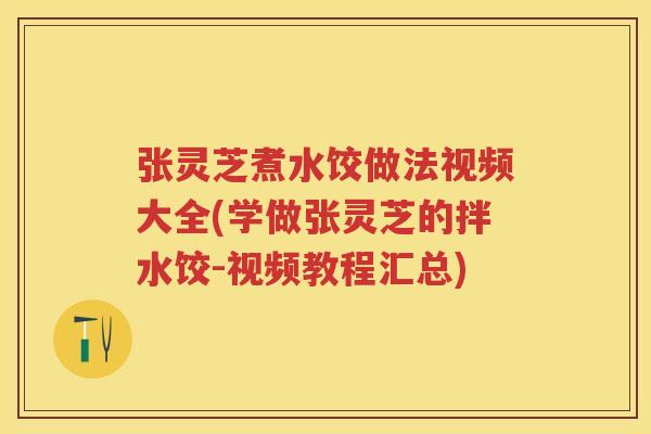 张灵芝煮水饺做法视频大全(学做张灵芝的拌水饺-视频教程汇总)