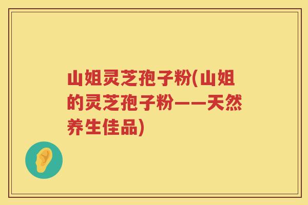 山姐灵芝孢子粉(山姐的灵芝孢子粉——天然养生佳品)