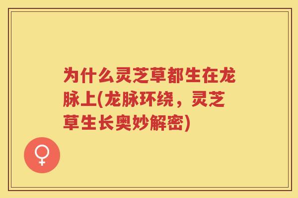 为什么灵芝草都生在龙脉上(龙脉环绕，灵芝草生长奥妙解密)