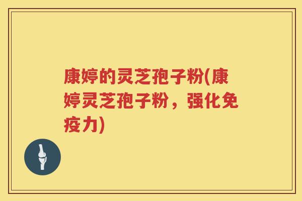 康婷的灵芝孢子粉(康婷灵芝孢子粉,强化免疫力) 康婷的灵芝孢子粉(康婷灵芝孢子粉,强化免疫力)