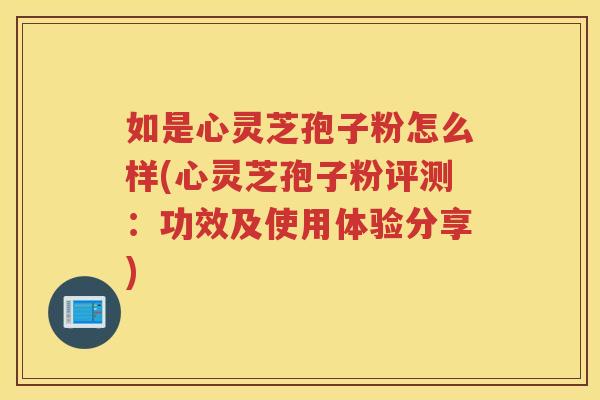 如是心灵芝孢子粉怎么样(心灵芝孢子粉评测:功效及使用体验分享) 如是心灵芝孢子粉怎么样(心灵芝孢子粉评测:功效及使用体验分享)
