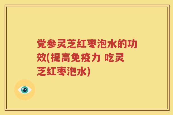 党参灵芝红枣泡水的功效(提高免疫力 吃灵芝红枣泡水)