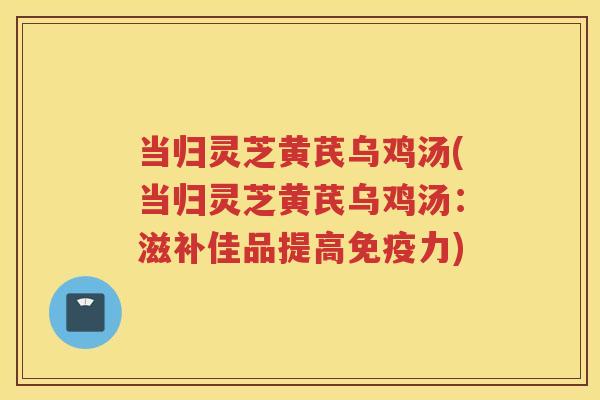 当归灵芝黄芪乌鸡汤(当归灵芝黄芪乌鸡汤：滋补佳品提高免疫力)