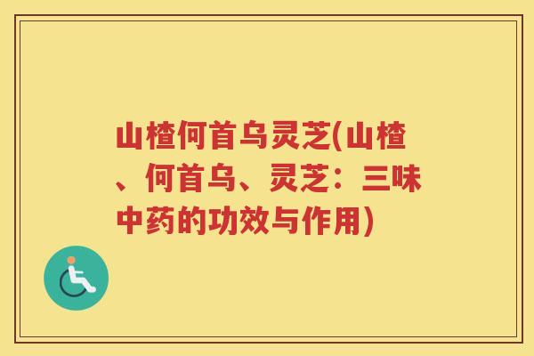 山楂何首乌灵芝(山楂、何首乌、灵芝：三味的功效与作用)