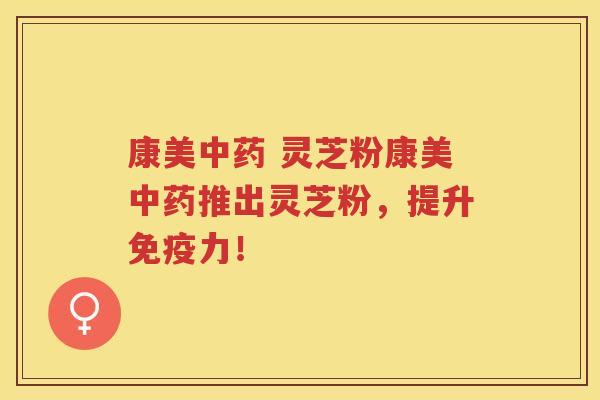 康美中药 灵芝粉康美中药推出灵芝粉，提升免疫力！