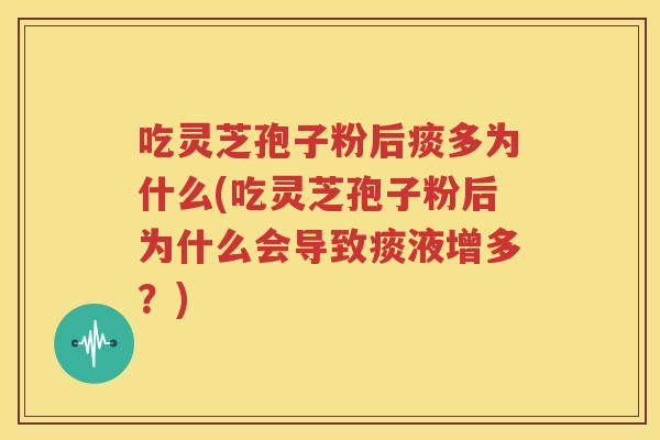 吃灵芝孢子粉后痰多为什么(吃灵芝孢子粉后为什么会导致痰液增多？)