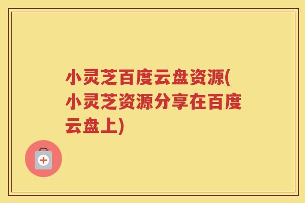 小灵芝百度云盘资源(小灵芝资源分享在百度云盘上)