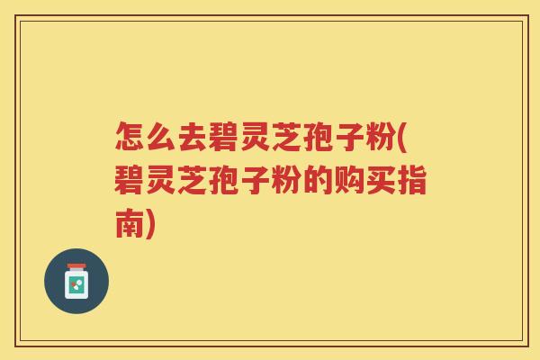 怎么去碧灵芝孢子粉(碧灵芝孢子粉的购买指南)